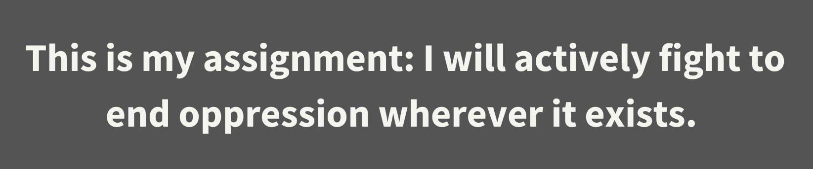 This is my assignment I will actively fight to end oppression wherever it exists.